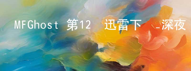 曾俊偉的動漫綜藝大全,MFGhost 第12話迅雷下載_深夜電影